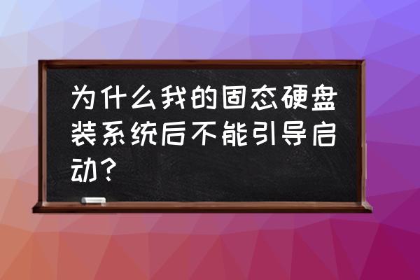 固态硬盘系统损坏进不去系统 为什么我的固态硬盘装系统后不能引导启动？