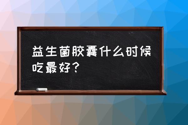 益生菌婴儿每天什么时候服用最佳 益生菌胶囊什么时候吃最好？