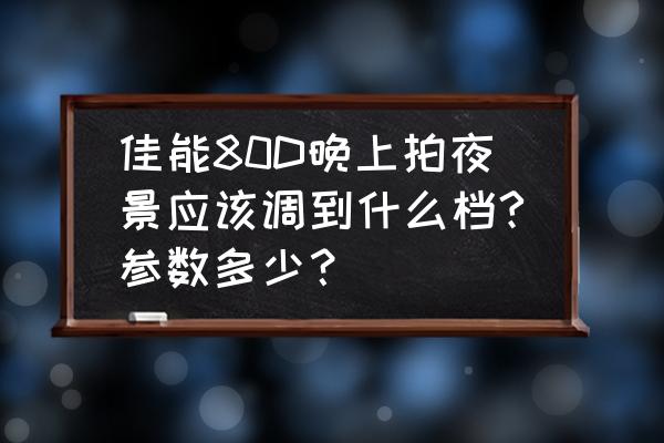 佳能80d初学者使用教程 佳能80D晚上拍夜景应该调到什么档?参数多少？