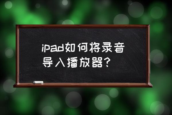 ipad的录音功能在哪里打开 ipad如何将录音导入播放器？