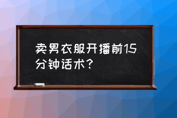 服装线上成交技巧与话术 卖男衣服开播前15分钟话术？