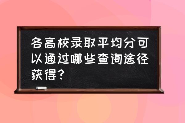 怎么查询往年院校专业录取分数线 各高校录取平均分可以通过哪些查询途径获得？