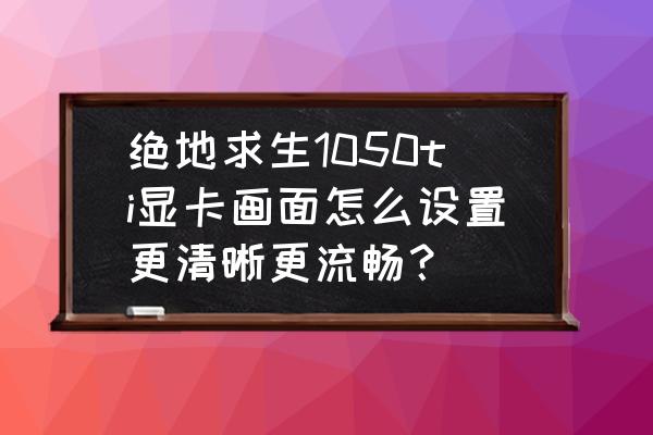 怎么设置集成显卡让游戏流畅 绝地求生1050ti显卡画面怎么设置更清晰更流畅？