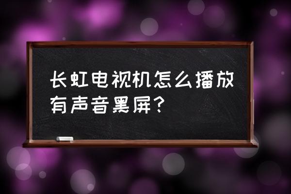 长虹等离子电视有声音没图像黑屏 长虹电视机怎么播放有声音黑屏？