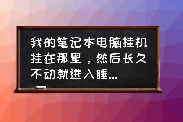 电脑自动进入睡眠模式怎么解决 我的笔记本电脑挂机挂在那里，然后长久不动就进入睡眠模式了，怎么解除这种设置？