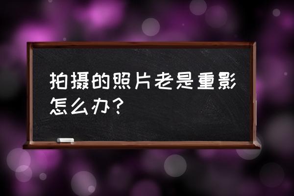 眼睛老觉得有个小虚影 拍摄的照片老是重影怎么办？