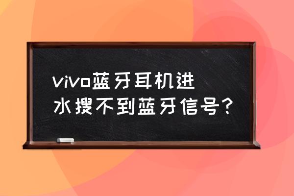 蓝牙耳机进水后开不了机了怎么办 vivo蓝牙耳机进水搜不到蓝牙信号？