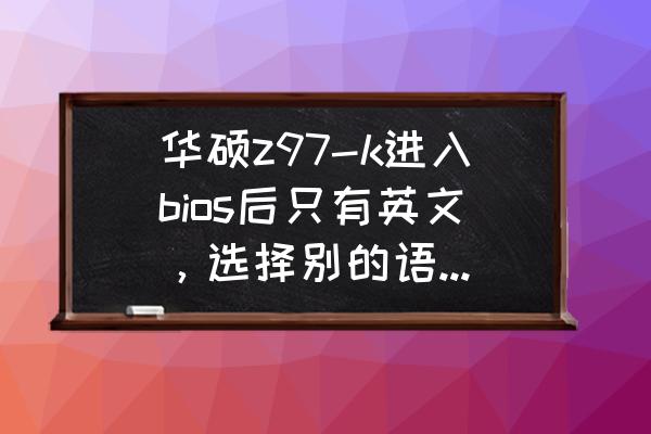 华硕z97-c主板bios哪个版本最好 华硕z97-k进入bios后只有英文，选择别的语言不管用？