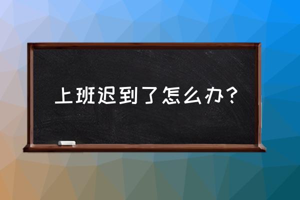 上班经常迟到的员工应该怎么办 上班迟到了怎么办？