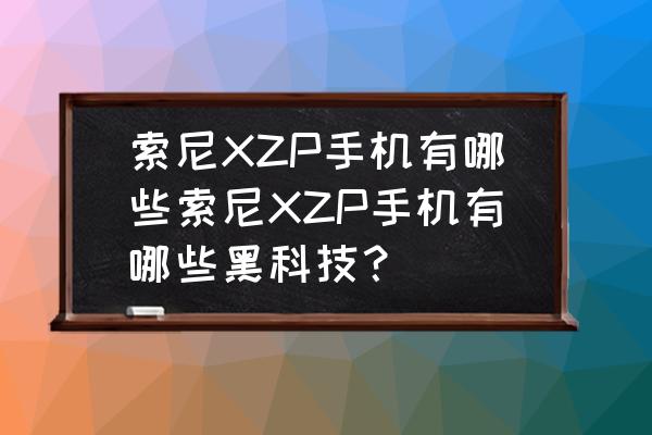 索尼xzp相册怎么设置 索尼XZP手机有哪些索尼XZP手机有哪些黑科技？