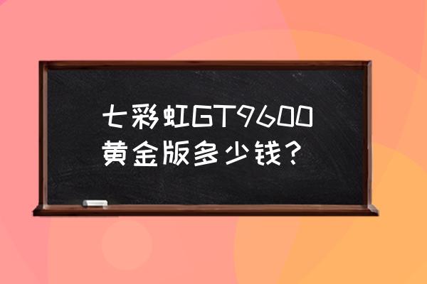 七彩虹逸彩属于哪个系列 七彩虹GT9600黄金版多少钱？