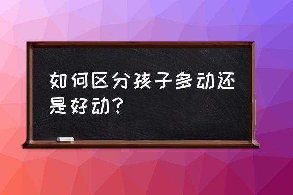 怎么自测孩子是不是有多动症 如何区分孩子多动还是好动？