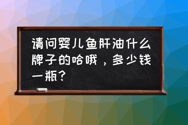 一般新生儿吃哪种鱼肝油好 请问婴儿鱼肝油什么牌子的哈哦，多少钱一瓶？