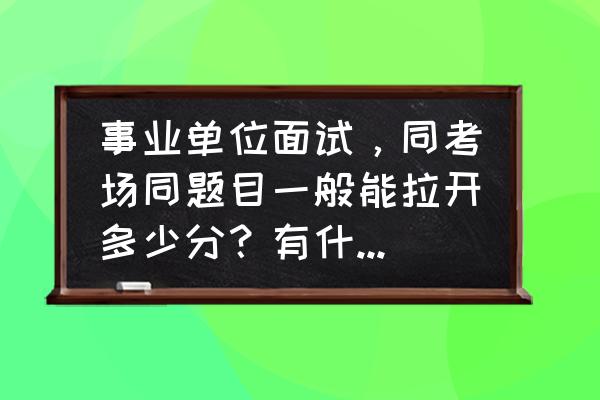 事业编面试面谈技巧有哪些 事业单位面试，同考场同题目一般能拉开多少分？有什么经验分享吗？