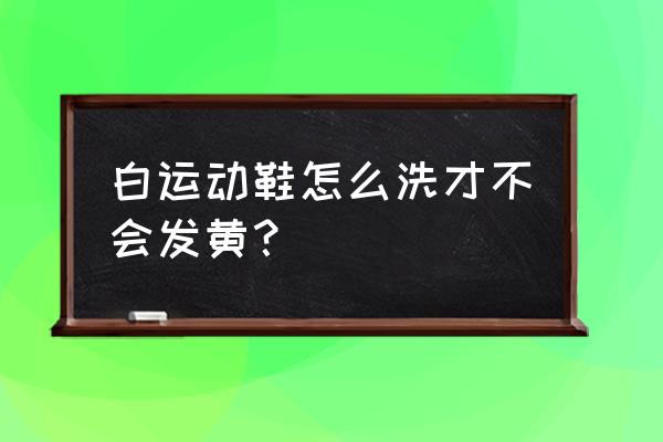 白色运动鞋边缘发黄怎么变白 白运动鞋怎么洗才不会发黄？