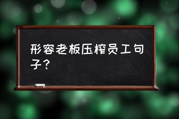 员工与老板的经典语句 形容老板压榨员工句子？