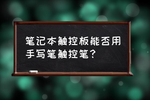 笔记本电脑可以用手写笔吗 笔记本触控板能否用手写笔触控笔？