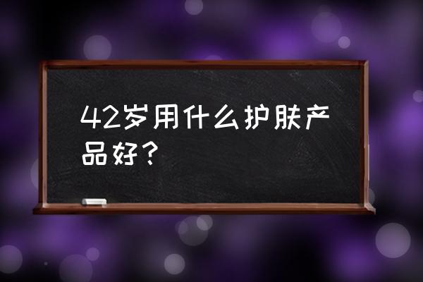 42岁用哪种抗衰护肤品 42岁用什么护肤产品好？