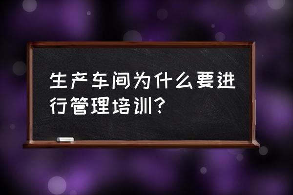 生产现场管理的方法和措施 生产车间为什么要进行管理培训？