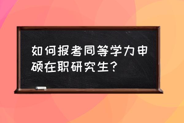 同等学力申硕考试内容及合格标准 如何报考同等学力申硕在职研究生？