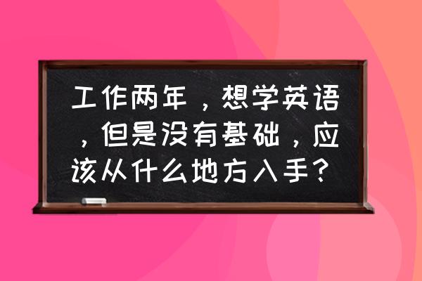 上班族读书怎么提高兴趣 工作两年，想学英语，但是没有基础，应该从什么地方入手？