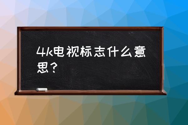 啥叫4k电视 4k电视标志什么意思？