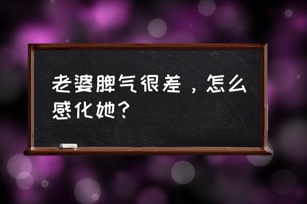 老婆强势看不起我怎么办 老婆脾气很差，怎么感化她？