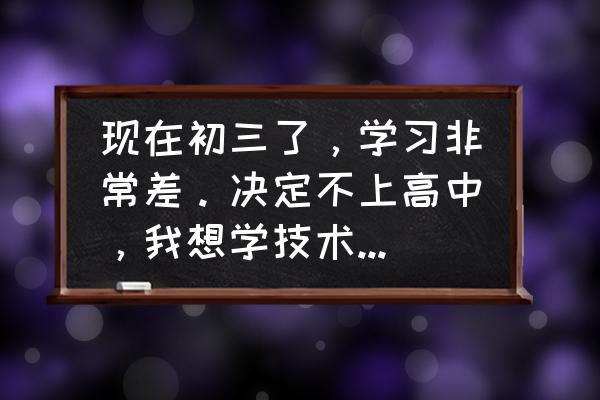 马上中考基础差的孩子如何辅导 现在初三了，学习非常差。决定不上高中，我想学技术，学什么好？