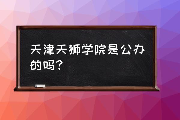 天津天狮学院住宿怎么样 天津天狮学院是公办的吗？