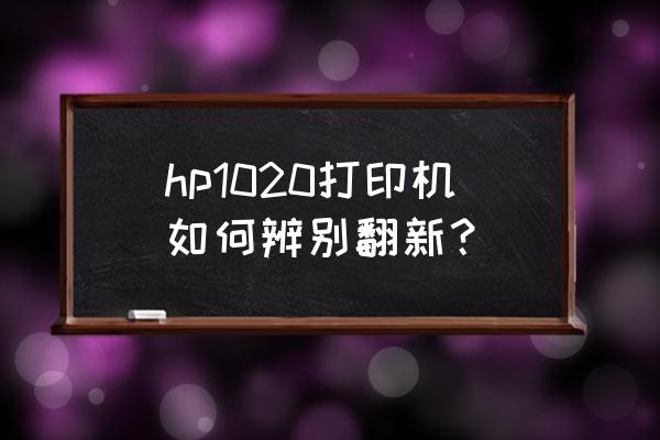 怎么看惠普打印机是不是翻新的 hp1020打印机如何辨别翻新？