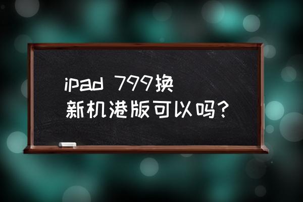 苹果799换电池政策 ipad 799换新机港版可以吗？