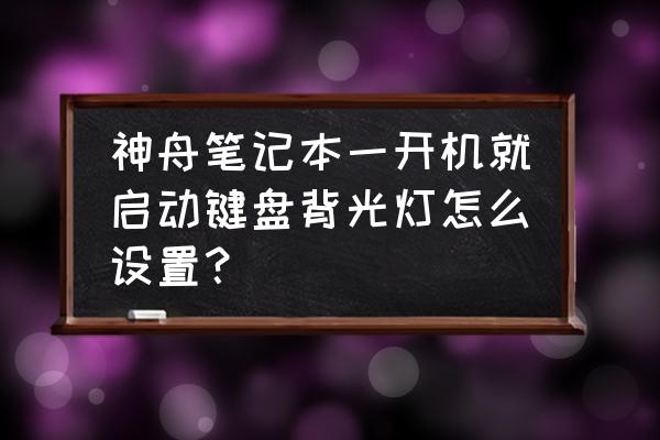 神舟电脑关机了键盘是亮的怎么办 神舟笔记本一开机就启动键盘背光灯怎么设置？