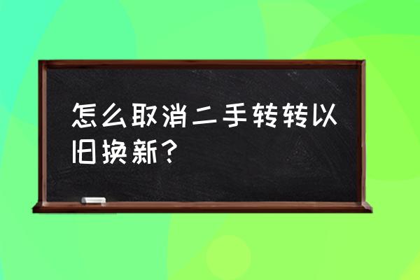 转转二手怎么取消回收订单 怎么取消二手转转以旧换新？