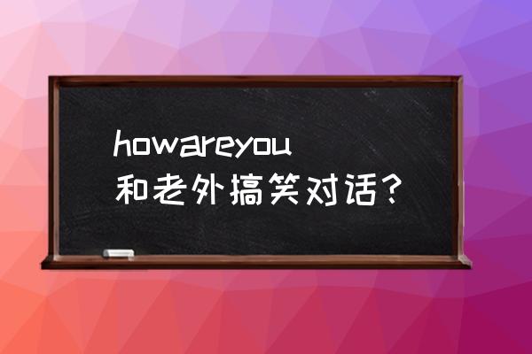 英语how are you简单对话 howareyou和老外搞笑对话？