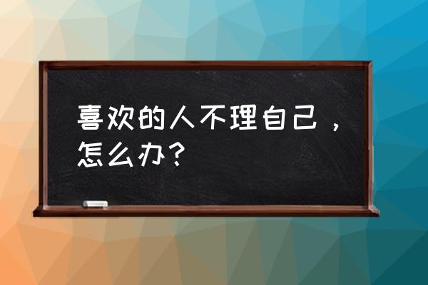 网络连接为空怎么办 喜欢的人不理自己，怎么办？