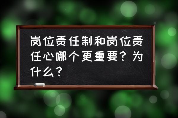 职场中责任心的重要性 岗位责任制和岗位责任心哪个更重要？为什么？