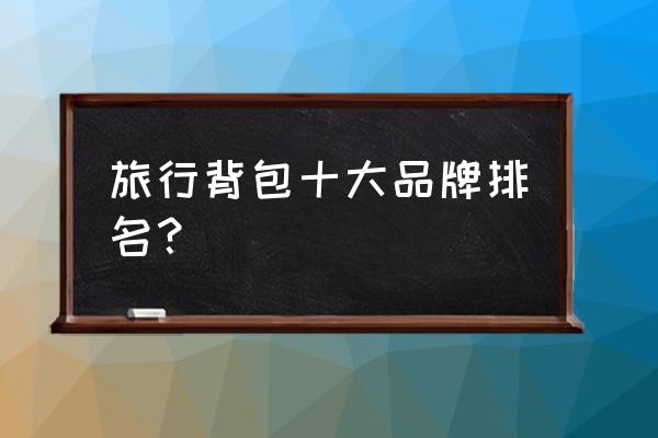 旅行用双肩包怎么选 旅行背包十大品牌排名？