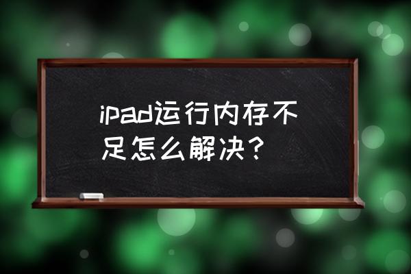 平板电脑运行内存不足怎么解决 ipad运行内存不足怎么解决？