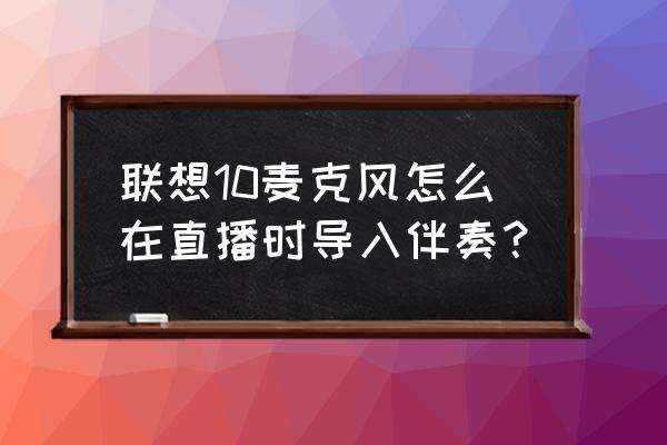 联想k歌麦克风um11 联想10麦克风怎么在直播时导入伴奏？