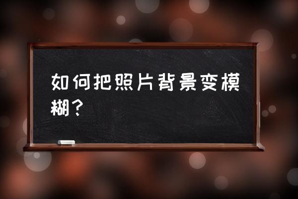 怎样让照片背景模糊教程 如何把照片背景变模糊？