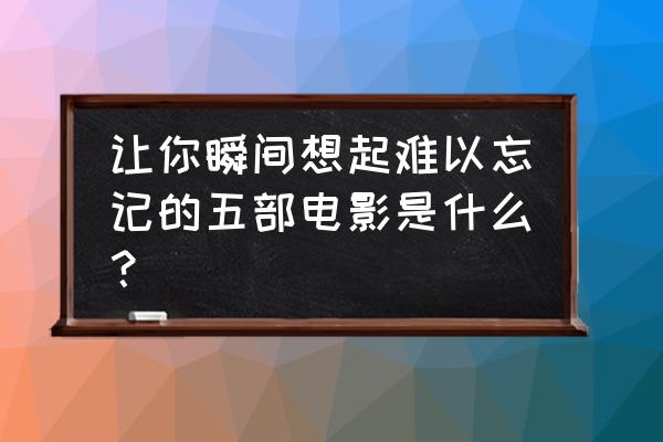 靠卖情怀博取票房的十部电影 让你瞬间想起难以忘记的五部电影是什么？