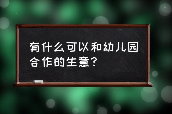 幼儿园市场商机 有什么可以和幼儿园合作的生意？