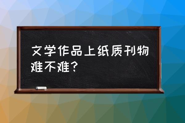 如何办好报纸副刊 文学作品上纸质刊物难不难？