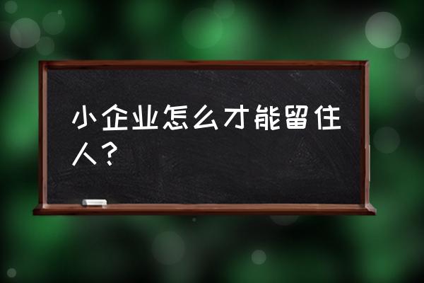 创业公司如何留住有能力的员工 小企业怎么才能留住人？