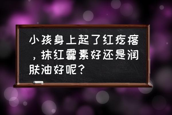 儿童常见皮肤疾病 小孩身上起了红疙瘩，抹红霉素好还是润肤油好呢？