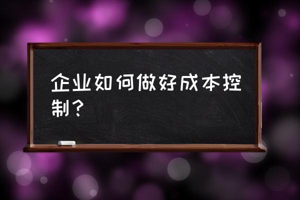 企业管理成本怎么控制 企业如何做好成本控制？