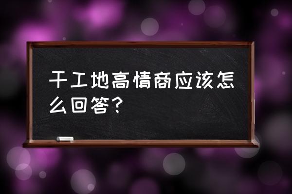 高情商面试回答技巧 干工地高情商应该怎么回答？