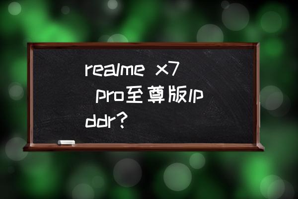 真我x7pro至尊版建议购买吗 realme x7 pro至尊版lpddr？