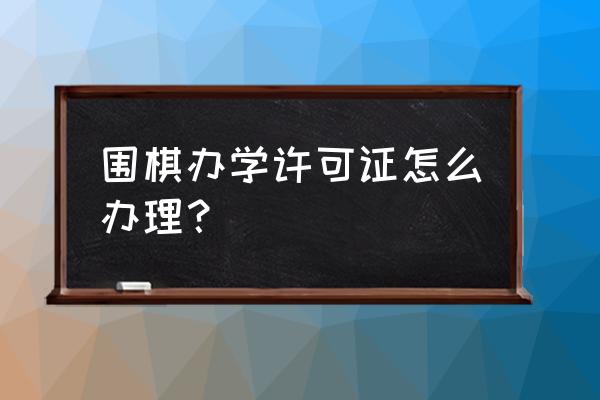 广州申请办理办学许可证操作指引 围棋办学许可证怎么办理？