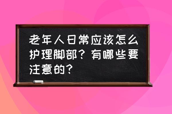 如何保养脚部 老年人日常应该怎么护理脚部？有哪些要注意的？